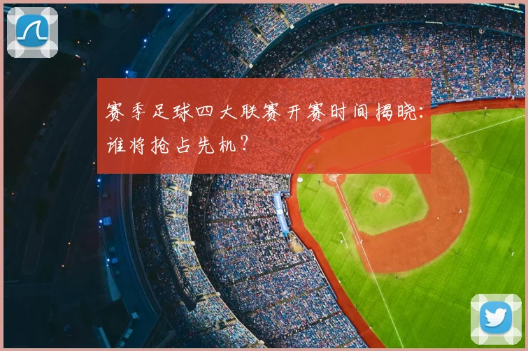 赛季足球四大联赛开赛时间揭晓:谁将抢占先机?