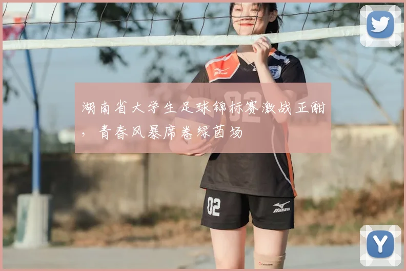 湖南省大学生足球锦标赛激战正酣,青春风暴席卷绿茵场