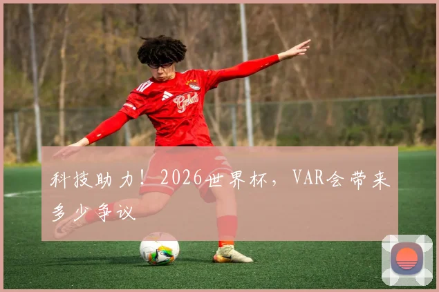 科技助力!2026世界杯,VAR会带来多少争议