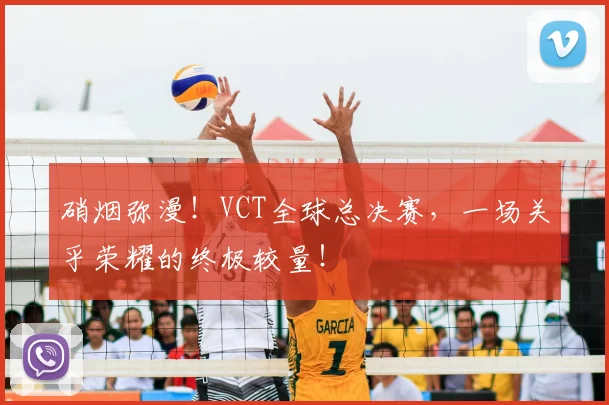 硝烟弥漫！VCT全球总决赛，一场关乎荣耀的终极较量！