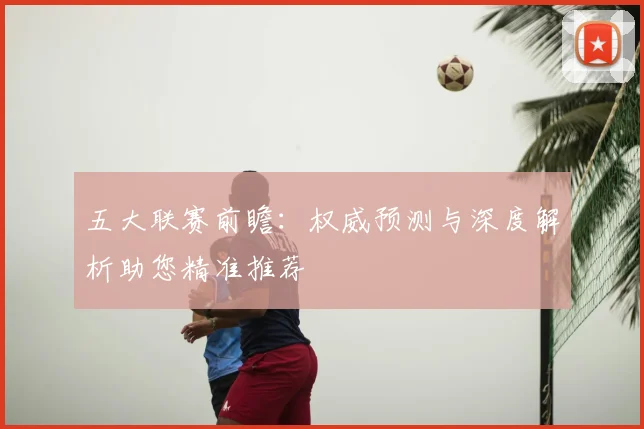 五大联赛前瞻：权威预测与深度解析助您精准推荐