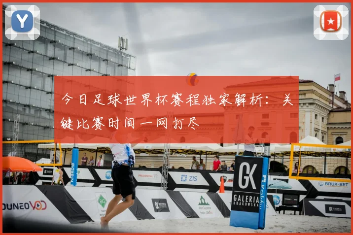 今日足球世界杯赛程独家解析:关键比赛时间一网打尽
