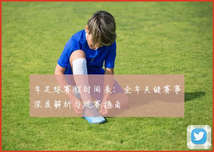 年足球赛程时间表:全年关键赛事深度解析与观赛指南