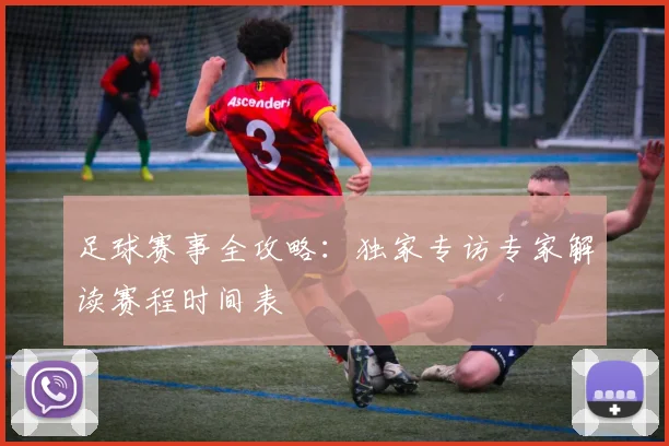 足球赛事全攻略:独家专访专家解读赛程时间表