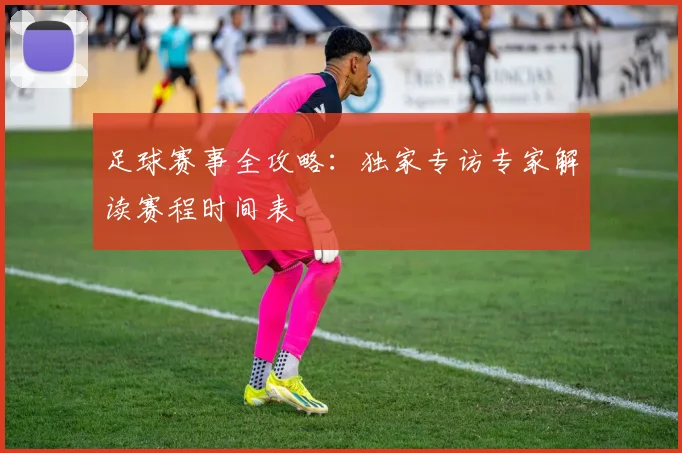 足球赛事全攻略：独家专访专家解读赛程时间表
