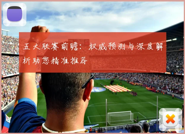 五大联赛前瞻：权威预测与深度解析助您精准推荐
