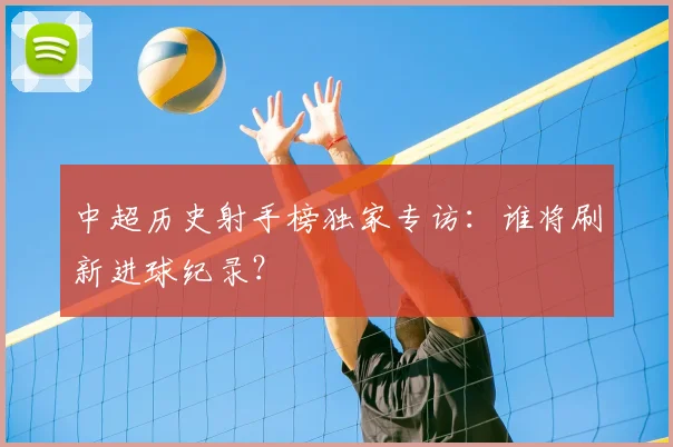 中超历史射手榜独家专访：谁将刷新进球纪录？