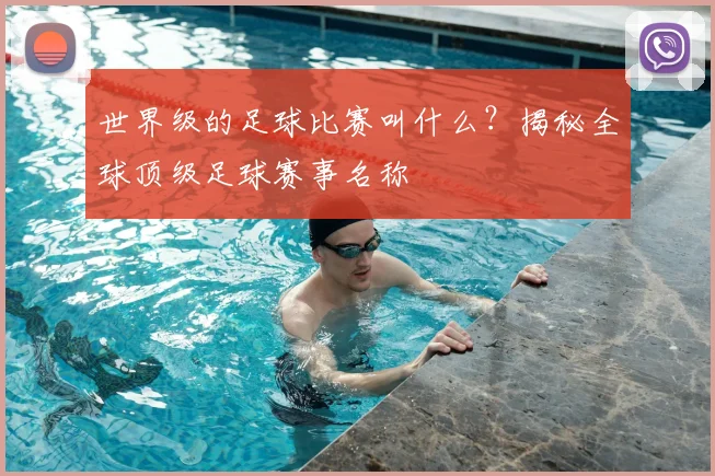 世界级的足球比赛叫什么?揭秘全球顶级足球赛事名称