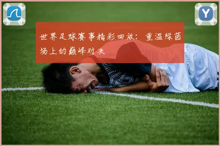 世界足球赛事精彩回放:重温绿茵场上的巅峰对决