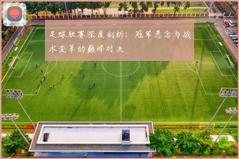足球联赛深度剖析：冠军悬念与战术变革的巅峰对决