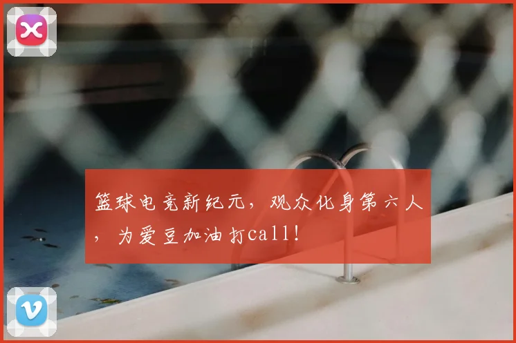 篮球电竞新纪元，观众化身第六人，为爱豆加油打call！