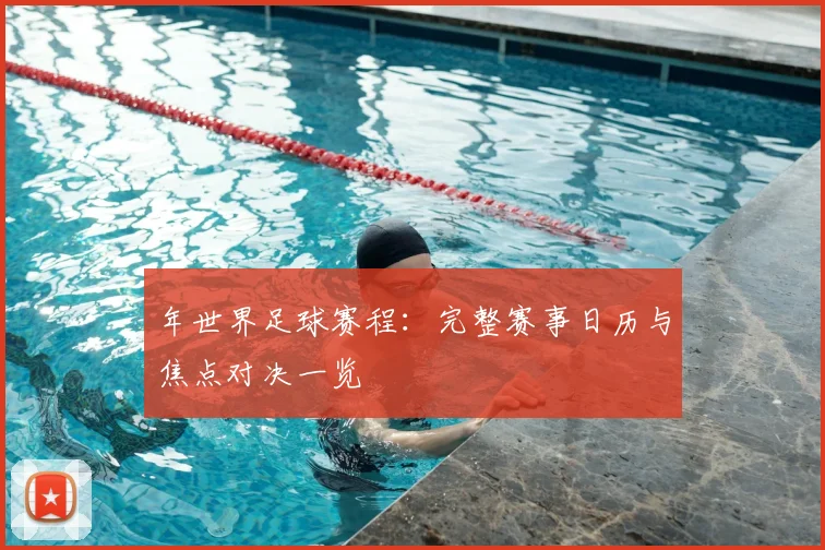 年世界足球赛程：完整赛事日历与焦点对决一览