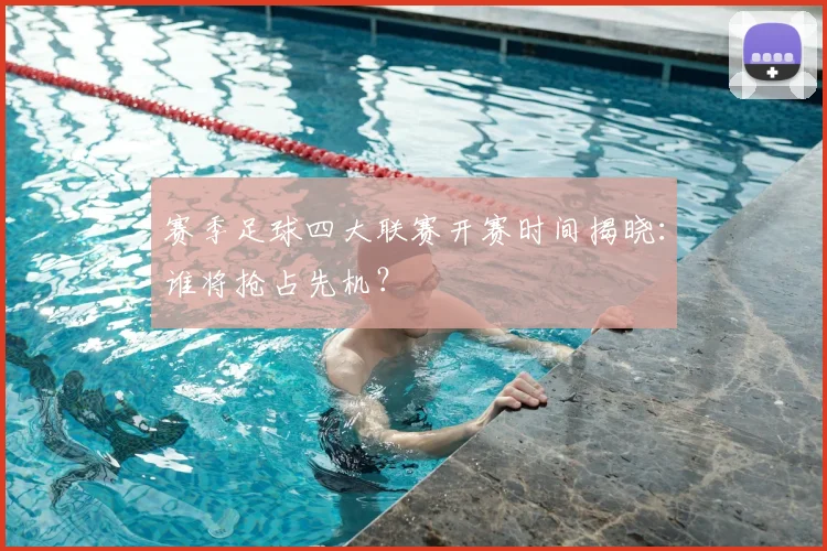 赛季足球四大联赛开赛时间揭晓：谁将抢占先机？