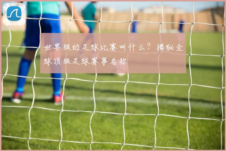 世界级的足球比赛叫什么?揭秘全球顶级足球赛事名称