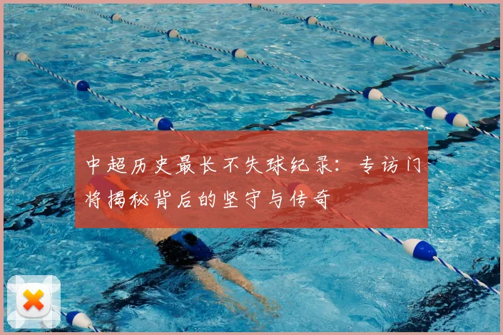 中超历史最长不失球纪录:专访门将揭秘背后的坚守与传奇