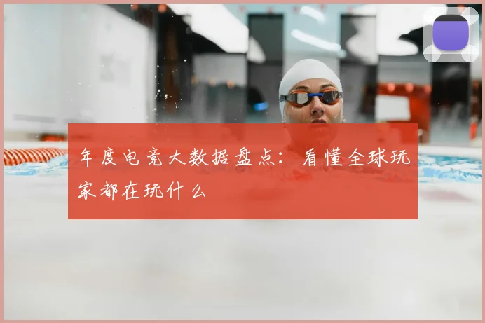 年度电竞大数据盘点:看懂全球玩家都在玩什么