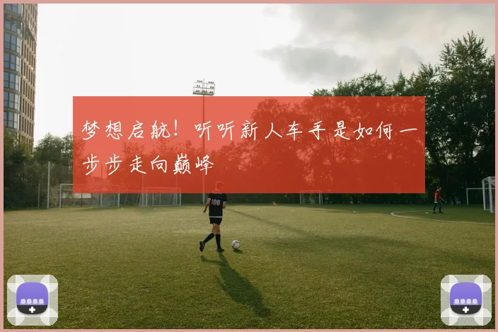 梦想启航!听听新人车手是如何一步步走向巅峰