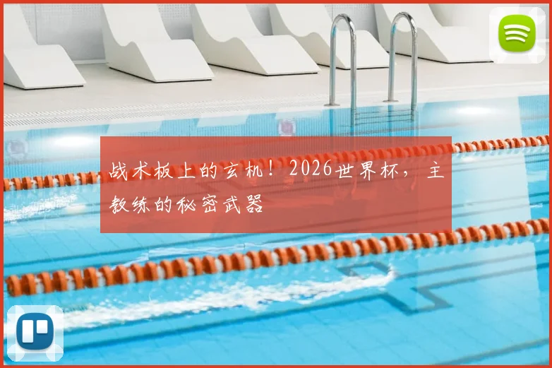 战术板上的玄机！2026世界杯，主教练的秘密武器