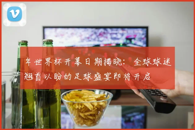 年世界杯开幕日期揭晓：全球球迷翘首以盼的足球盛宴即将开启