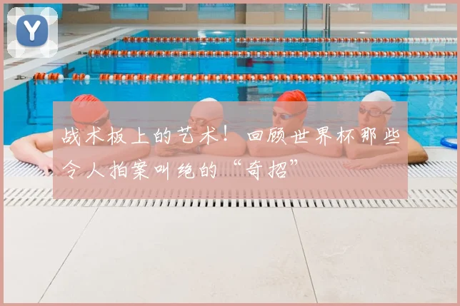 战术板上的艺术！回顾世界杯那些令人拍案叫绝的“奇招”