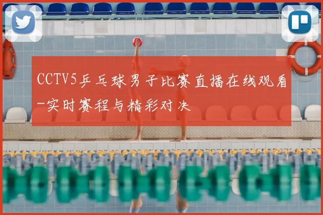 CCTV5乒乓球男子比赛直播在线观看-实时赛程与精彩对决