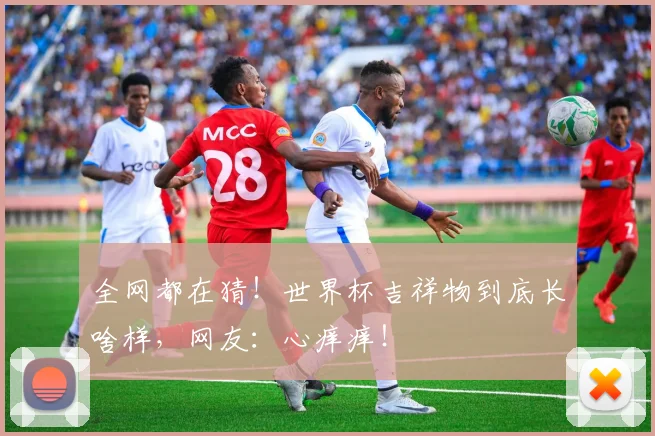 全网都在猜！世界杯吉祥物到底长啥样，网友：心痒痒！