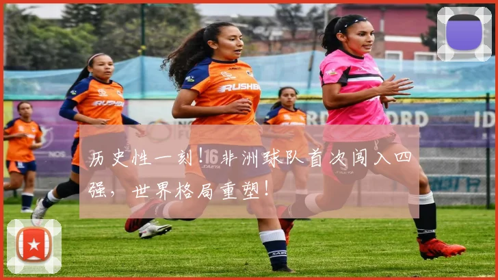历史性一刻！非洲球队首次闯入四强，世界格局重塑！