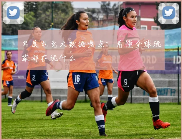 年度电竞大数据盘点:看懂全球玩家都在玩什么